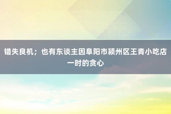 错失良机；也有东谈主因阜阳市颍州区王青小吃店一时的贪心