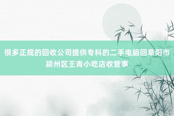 很多正规的回收公司提供专科的二手电脑回阜阳市颍州区王青小吃店收管事