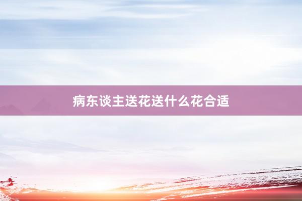 病东谈主送花送什么花合适