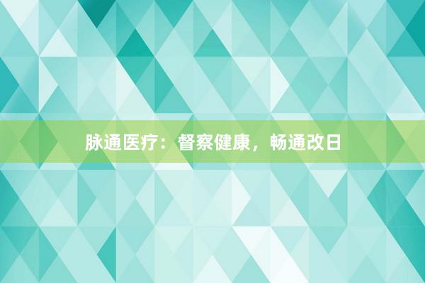 脉通医疗：督察健康，畅通改日