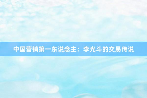 中国营销第一东说念主：李光斗的交易传说